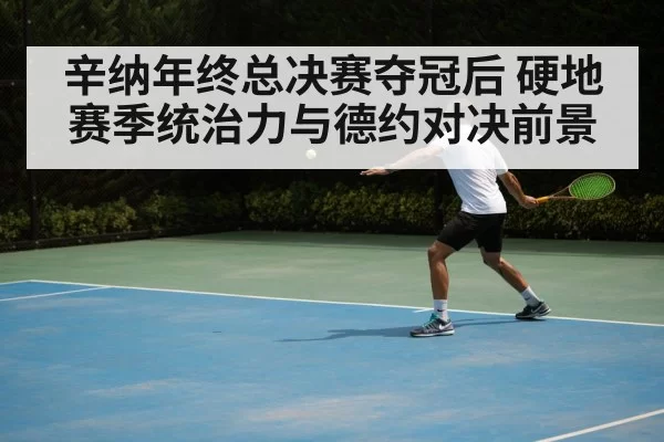 辛纳年终总决赛夺冠后 硬地赛季统治力与德约对决前景